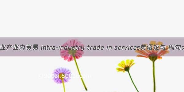 服务业产业内贸易 intra-industry trade in services英语短句 例句大全