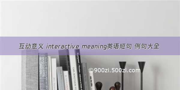 互动意义 interactive meaning英语短句 例句大全