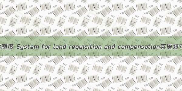 土地征用补偿制度 System for land requisition and compensation英语短句 例句大全
