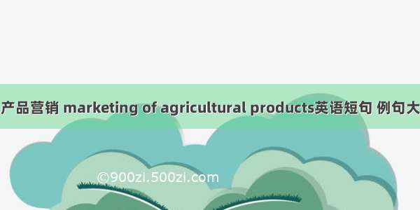 农产品营销 marketing of agricultural products英语短句 例句大全