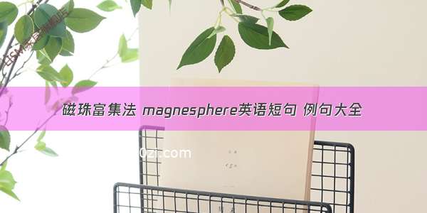 磁珠富集法 magnesphere英语短句 例句大全