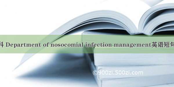 感染管理科 Department of nosocomial infection management英语短句 例句大全