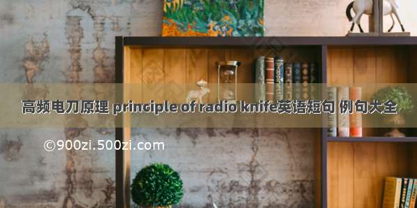 高频电刀原理 principle of radio knife英语短句 例句大全