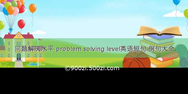 问题解决水平 problem solving level英语短句 例句大全