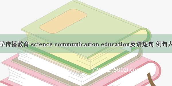 科学传播教育 science communication education英语短句 例句大全