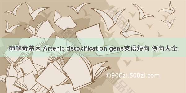 砷解毒基因 Arsenic detoxification gene英语短句 例句大全