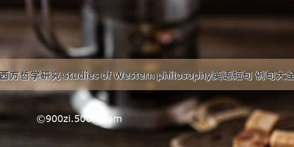 西方哲学研究 studies of Western philosophy英语短句 例句大全