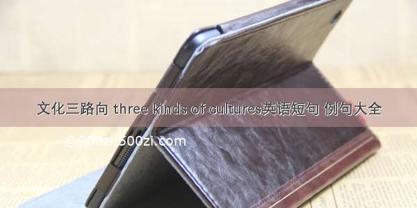 文化三路向 three kinds of cultures英语短句 例句大全