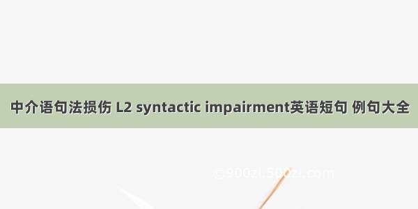 中介语句法损伤 L2 syntactic impairment英语短句 例句大全