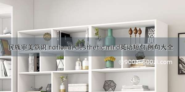 民族审美意识 national aesthetic mind英语短句 例句大全