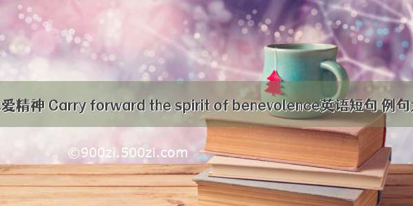 弘扬仁爱精神 Carry forward the spirit of benevolence英语短句 例句大全