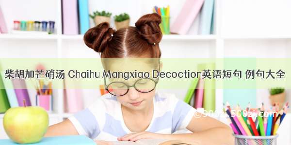 柴胡加芒硝汤 Chaihu Mangxiao Decoction英语短句 例句大全