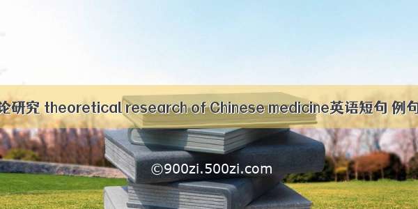 中医理论研究 theoretical research of Chinese medicine英语短句 例句大全