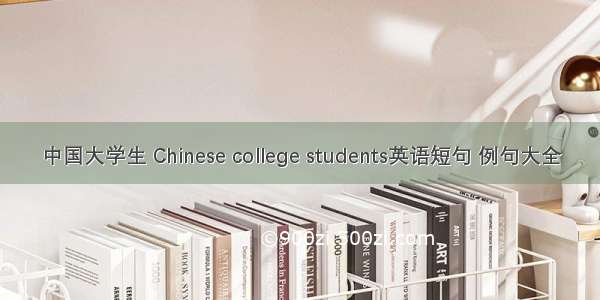 中国大学生 Chinese college students英语短句 例句大全