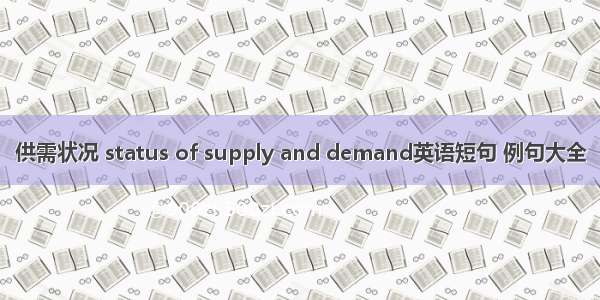 供需状况 status of supply and demand英语短句 例句大全