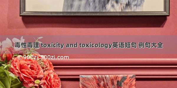 毒性毒理 toxicity and toxicology英语短句 例句大全