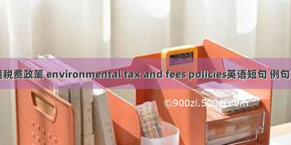 环境税费政策 environmental tax and fees policies英语短句 例句大全