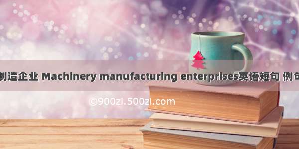 机械制造企业 Machinery manufacturing enterprises英语短句 例句大全