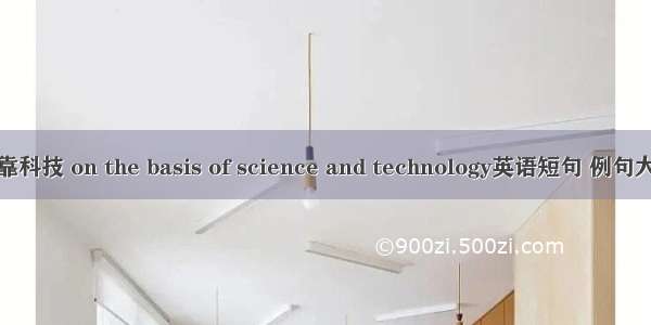 依靠科技 on the basis of science and technology英语短句 例句大全