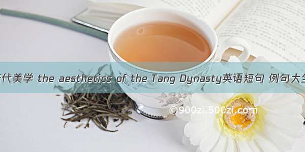 唐代美学 the aesthetics of the Tang Dynasty英语短句 例句大全