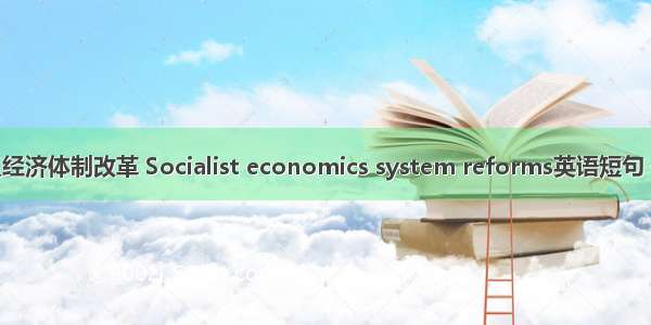 社会主义经济体制改革 Socialist economics system reforms英语短句 例句大全