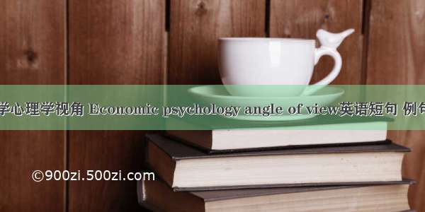 经济学心理学视角 Economic psychology angle of view英语短句 例句大全