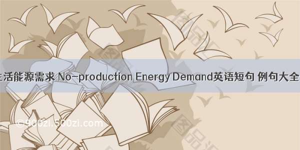 生活能源需求 No-production Energy Demand英语短句 例句大全