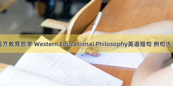西方教育哲学 Western Educational Philosophy英语短句 例句大全