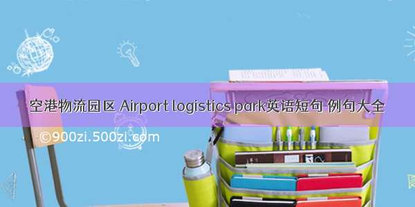 空港物流园区 Airport logistics park英语短句 例句大全