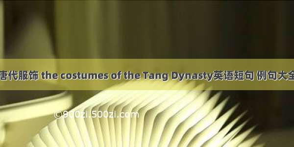 唐代服饰 the costumes of the Tang Dynasty英语短句 例句大全