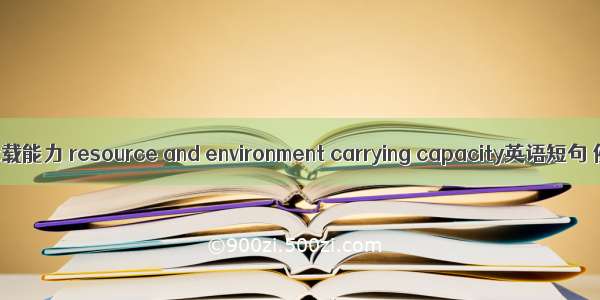 资源环境承载能力 resource and environment carrying capacity英语短句 例句大全