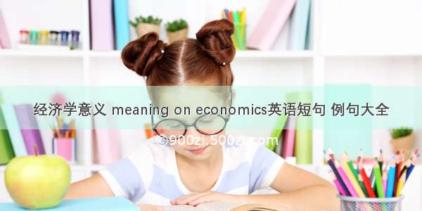 经济学意义 meaning on economics英语短句 例句大全