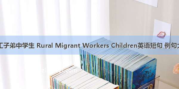 打工子弟中学生 Rural Migrant Workers Children英语短句 例句大全