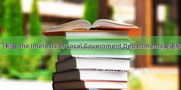 地方政府部门利益 the Interests of Local Government Departments英语短句 例句大全