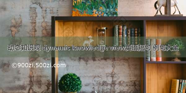 动态知识观 dynamic knowledge view英语短句 例句大全