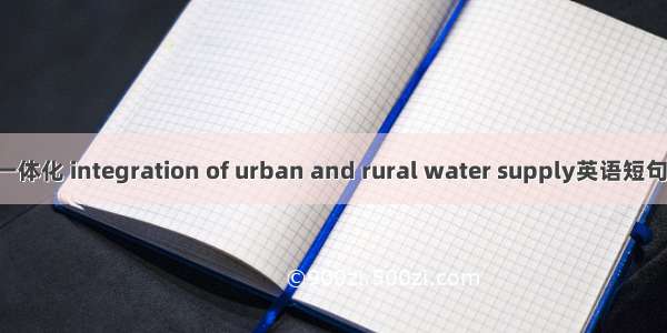 城乡供水一体化 integration of urban and rural water supply英语短句 例句大全