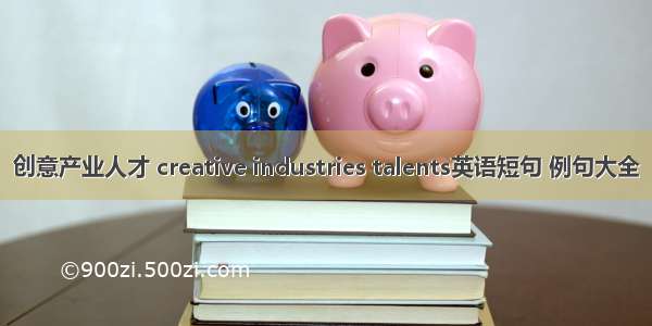 创意产业人才 creative industries talents英语短句 例句大全