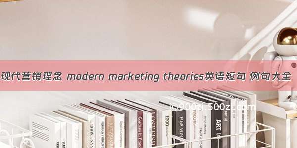 现代营销理念 modern marketing theories英语短句 例句大全