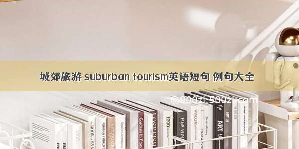 城郊旅游 suburban tourism英语短句 例句大全