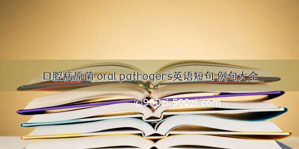 口腔病原菌 oral pathogens英语短句 例句大全