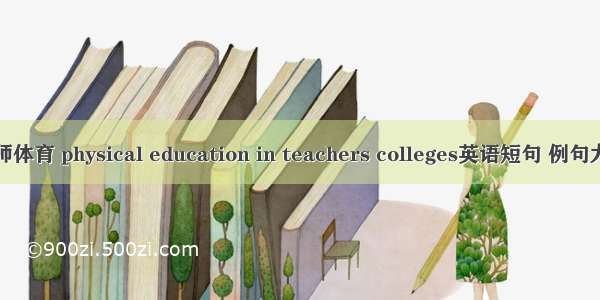 高师体育 physical education in teachers colleges英语短句 例句大全