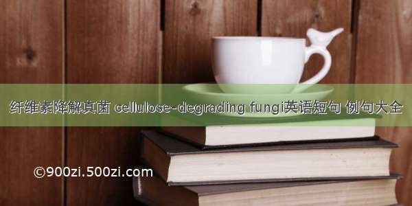 纤维素降解真菌 cellulose-degrading fungi英语短句 例句大全