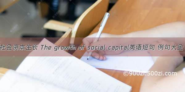 社会资本生长 The growth of social capital英语短句 例句大全