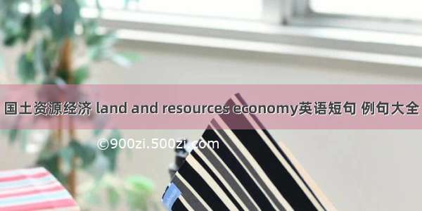 国土资源经济 land and resources economy英语短句 例句大全