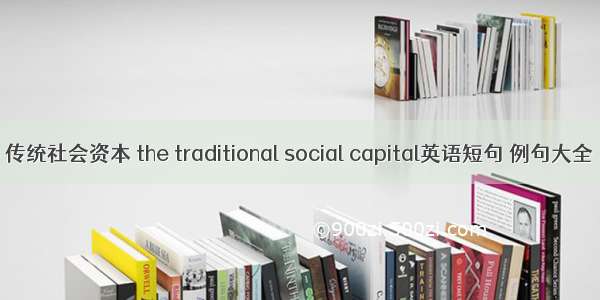 传统社会资本 the traditional social capital英语短句 例句大全