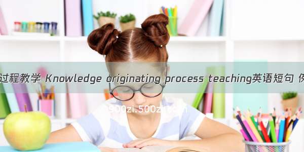 知识发生过程教学 Knowledge originating process teaching英语短句 例句大全