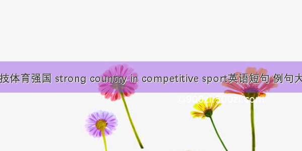 竞技体育强国 strong country in competitive sport英语短句 例句大全