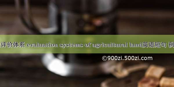 农用地评价体系 evaluation systems of agricultural land英语短句 例句大全