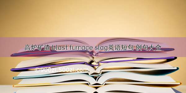 高炉矿渣 blast furnace slag英语短句 例句大全