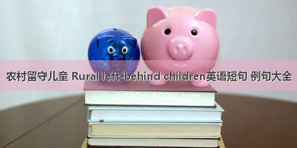 农村留守儿童 Rural left-behind children英语短句 例句大全